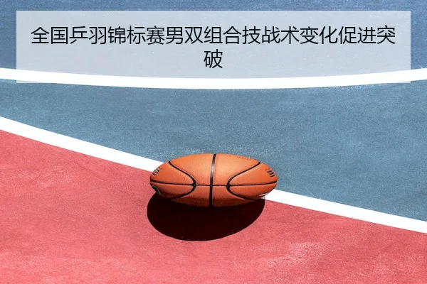 全国乒羽锦标赛男双组合技战术变化促进突破